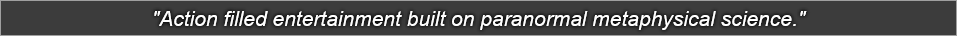 "Action filled entertainment built on paranormal metaphysical science."